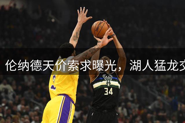 伦纳德天价索求曝光，湖人猛龙交易生变局