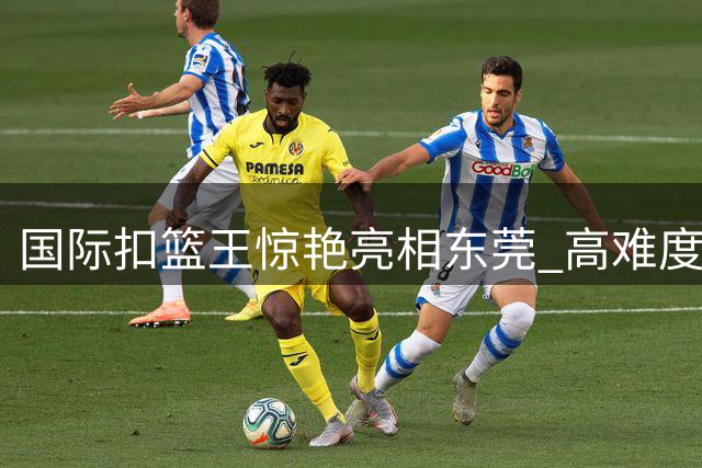 国际扣篮王惊艳亮相东莞 高难度动作引爆全场热情