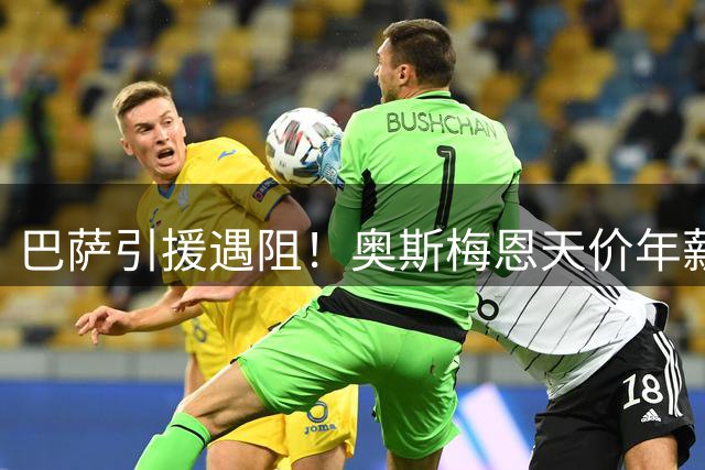 巴萨引援遇阻！奥斯梅恩天价年薪成转会最大障碍