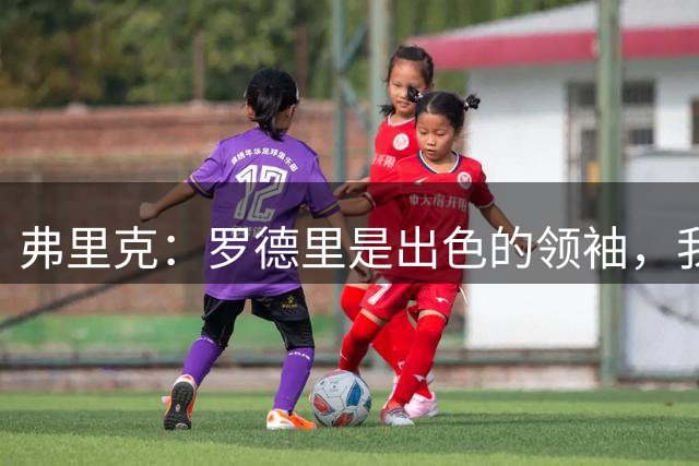 弗里克：罗德里是出色的领袖，我们必须用胜利开启新赛季