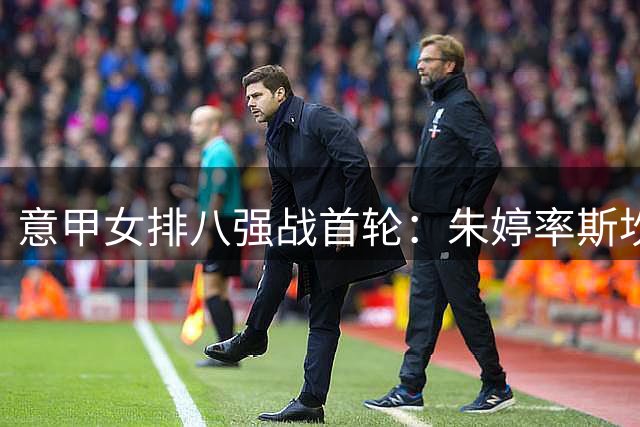 意甲女排八强战首轮：朱婷率斯坎迪奇3-1告捷 独揽25分获最佳