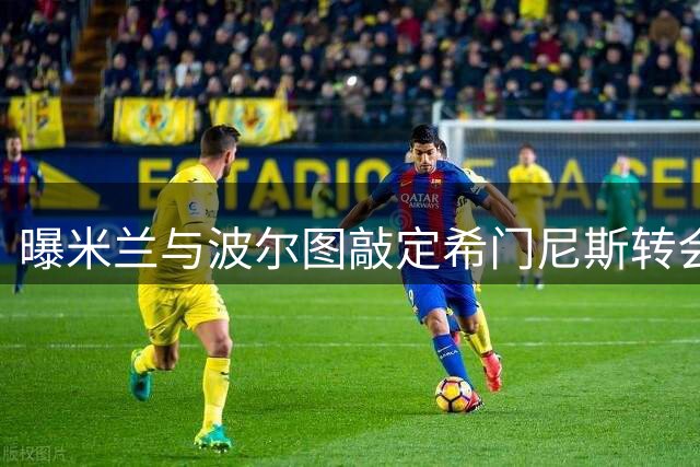 曝米兰与波尔图敲定希门尼斯转会 先租后买总价逾2000万