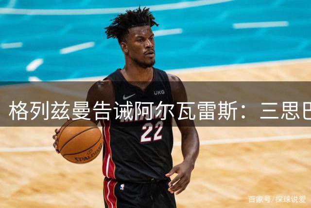 格列兹曼告诫阿尔瓦雷斯：三思巴萨之行