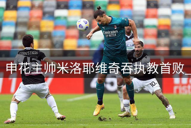 申花主帅米洛耶维奇吞执教首败 将迎战蓉城泰山两强敌