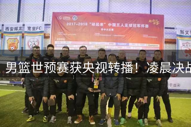 男篮世预赛获央视转播！凌晨决战卡塔尔：中国队输球或无缘世界杯？