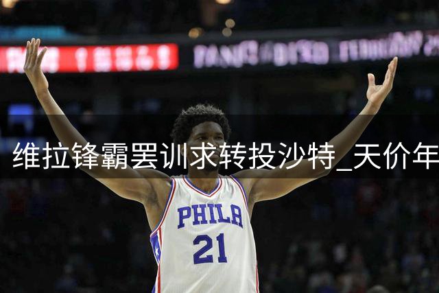 维拉锋霸罢训求转投沙特 天价年薪引爆更衣室危机