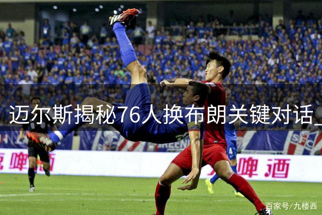 迈尔斯揭秘76人换布朗关键对话 史蒂文斯直率问价促成交易