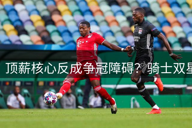 顶薪核心反成争冠障碍？骑士双星兼容难题浮出水面