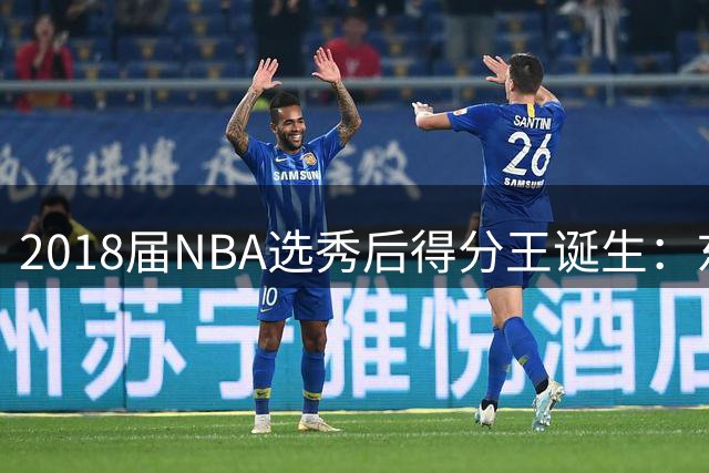 2018届NBA选秀后得分王诞生：东契奇场均30.9分领跑